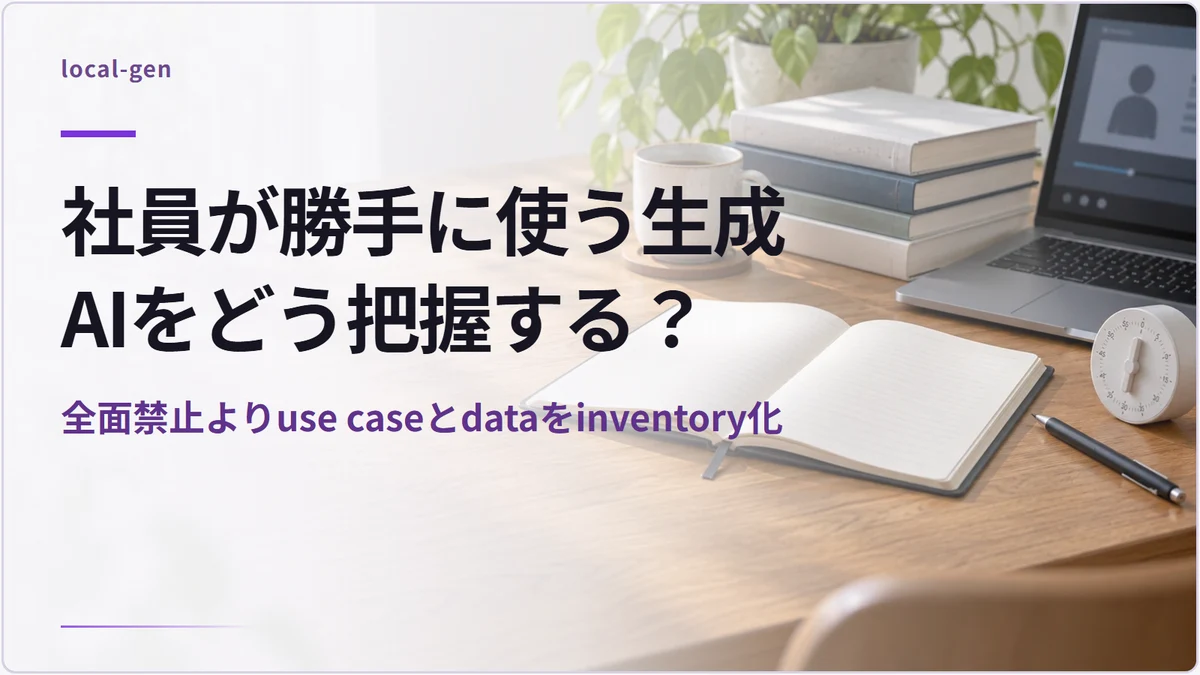 社員が勝手に使う生成AIをどう把握する？ — 全面禁止よりuse caseとdataをinventory化